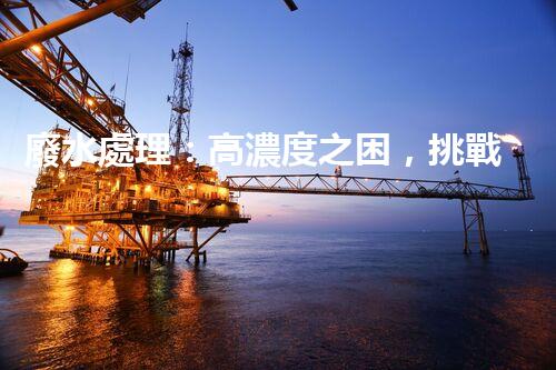 廢水處理：高濃度之困，挑戰(zhàn)與突破！